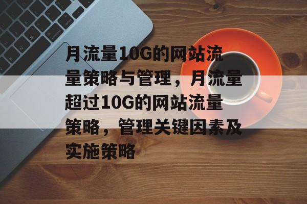 月流量10G的网站流量策略与管理，月流量超过10G的网站流量策略，管理关键因素及实施策略