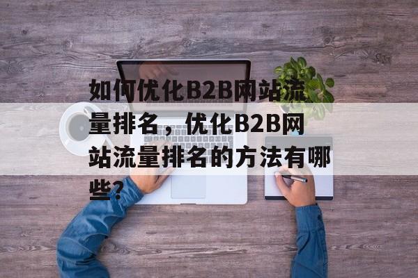 如何优化B2B网站流量排名，优化B2B网站流量排名的方法有哪些？