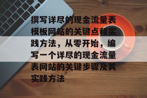 撰写详尽的现金流量表模板网站的关键点和实践方法，从零开始，编写一个详尽的现金流量表网站的关键步骤及其实践方法