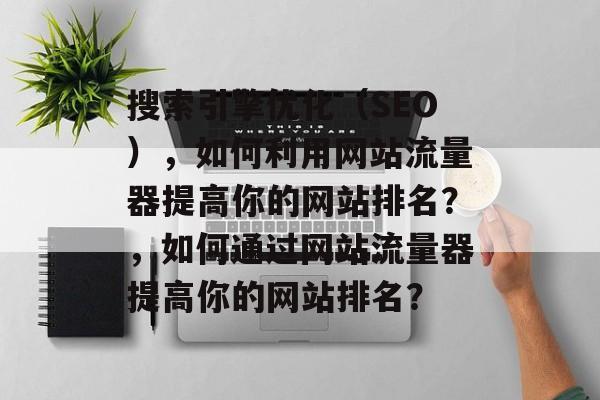 搜索引擎优化（SEO），如何利用网站流量器提高你的网站排名？，如何通过网站流量器提高你的网站排名？