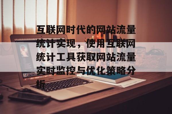 互联网时代的网站流量统计实现，使用互联网统计工具获取网站流量实时监控与优化策略分析