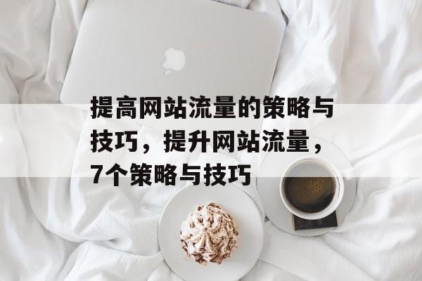 提高网站流量的策略与技巧，提升网站流量，7个策略与技巧