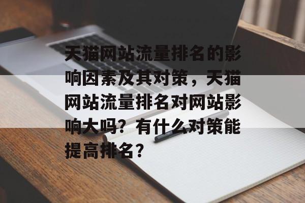 天猫网站流量排名的影响因素及其对策，天猫网站流量排名对网站影响大吗？有什么对策能提高排名？