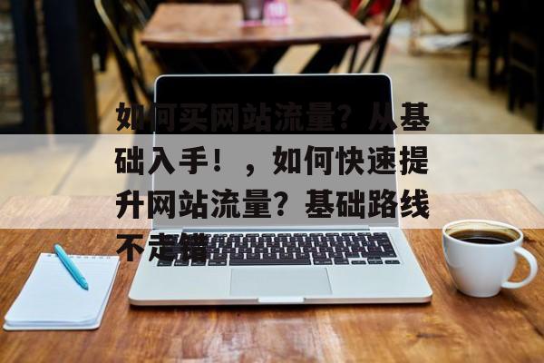 如何买网站流量？从基础入手！，如何快速提升网站流量？基础路线不走错