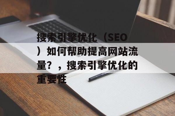 搜索引擎优化（SEO）如何帮助提高网站流量？，搜索引擎优化的重要性