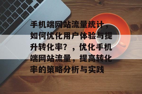 手机端网站流量统计，如何优化用户体验与提升转化率？，优化手机端网站流量，提高转化率的策略分析与实践