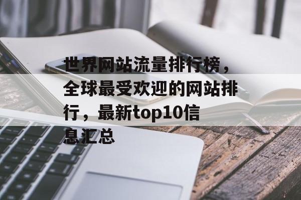 世界网站流量排行榜，全球最受欢迎的网站排行，最新top10信息汇总