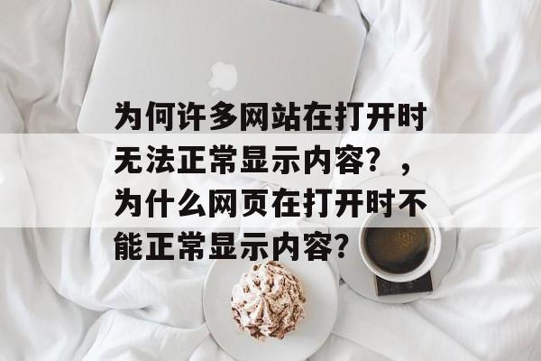 为何许多网站在打开时无法正常显示内容？，为什么网页在打开时不能正常显示内容？