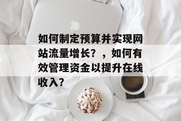 如何制定预算并实现网站流量增长？，如何有效管理资金以提升在线收入？