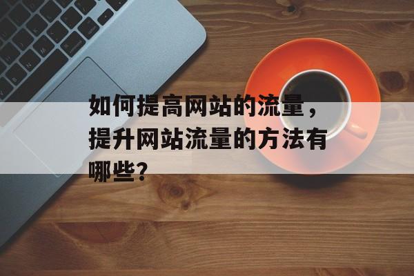 如何提高网站的流量，提升网站流量的方法有哪些？