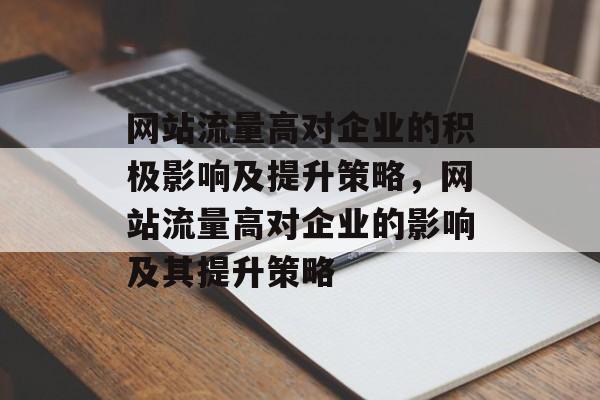 网站流量高对企业的积极影响及提升策略，网站流量高对企业的影响及其提升策略