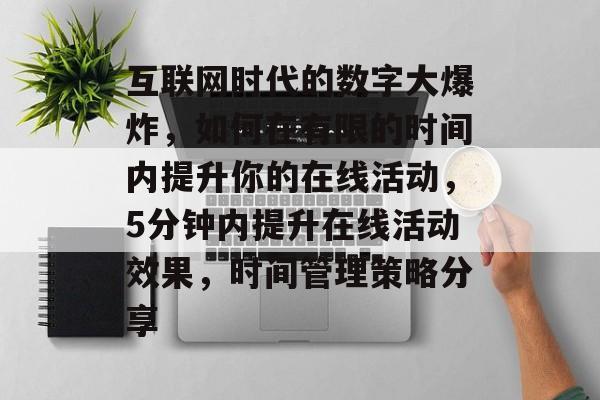 互联网时代的数字大爆炸，如何在有限的时间内提升你的在线活动，5分钟内提升在线活动效果，时间管理策略分享