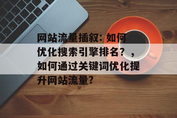 网站流量插叙: 如何优化搜索引擎排名？，如何通过关键词优化提升网站流量?