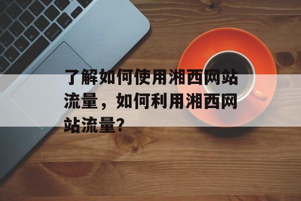 了解如何使用湘西网站流量，如何利用湘西网站流量？