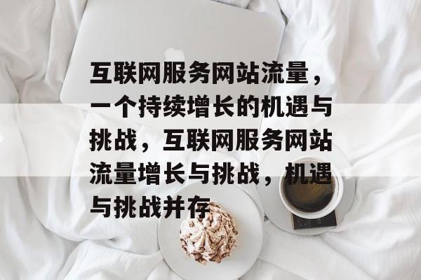 互联网服务网站流量，一个持续增长的机遇与挑战，互联网服务网站流量增长与挑战，机遇与挑战并存