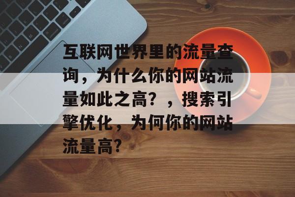 互联网世界里的流量查询，为什么你的网站流量如此之高？，搜索引擎优化，为何你的网站流量高？