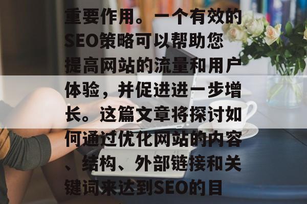 SEO策略在提升网站的搜索引擎排名时具有重要作用。一个有效的SEO策略可以帮助您提高网站的流量和用户体验，并促进进一步增长。这篇文章将探讨如何通过优化网站的内容、结构、外部链接和关键词来达到SEO的目标。，优化网站SEO，策略指南