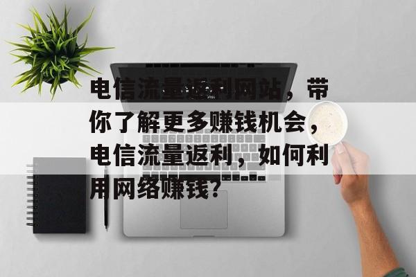 电信流量返利网站，带你了解更多赚钱机会，电信流量返利，如何利用网络赚钱？