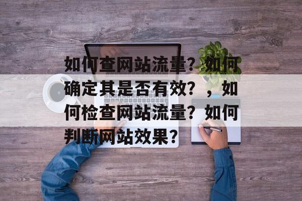 如何查网站流量？如何确定其是否有效？，如何检查网站流量？如何判断网站效果？