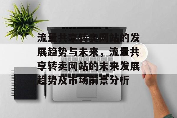 流量共享转卖网站的发展趋势与未来，流量共享转卖网站的未来发展趋势及市场前景分析