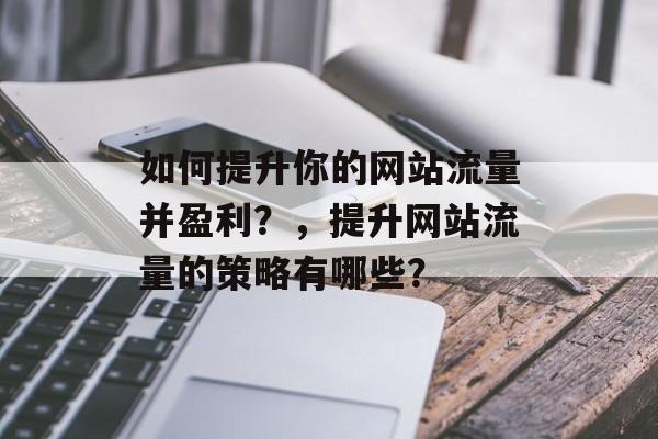 如何提升你的网站流量并盈利？，提升网站流量的策略有哪些？