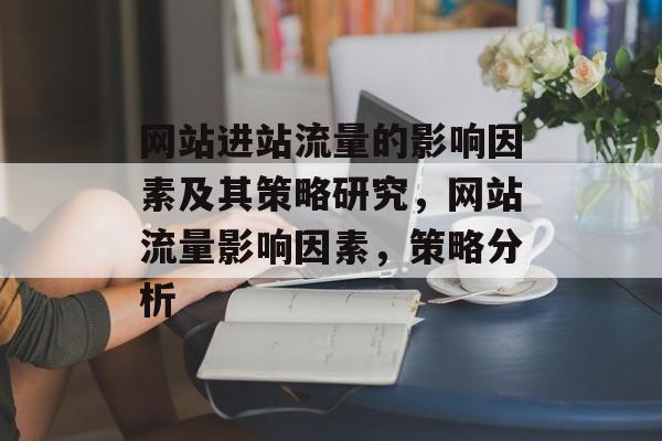 网站进站流量的影响因素及其策略研究，网站流量影响因素，策略分析