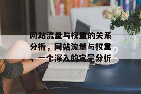 网站流量与权重的关系分析，网站流量与权重，一个深入的定量分析