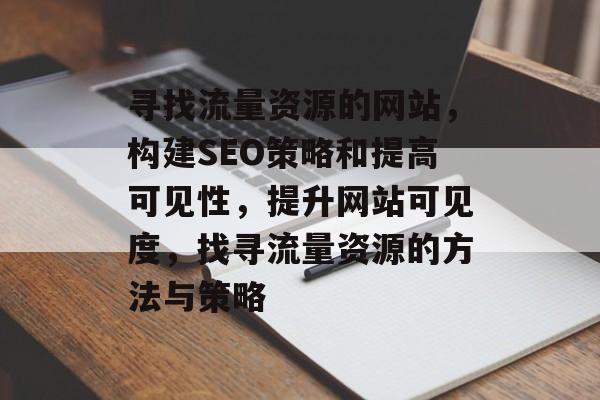 寻找流量资源的网站，构建SEO策略和提高可见性，提升网站可见度，找寻流量资源的方法与策略