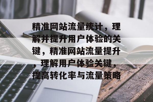 精准网站流量统计，理解并提升用户体验的关键，精准网站流量提升，理解用户体验关键，提高转化率与流量策略