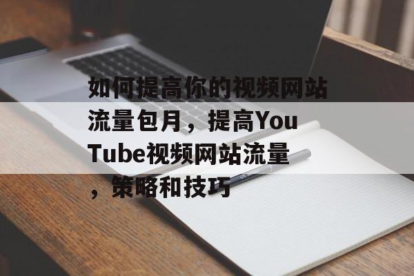 如何提高你的视频网站流量包月，提高YouTube视频网站流量，策略和技巧