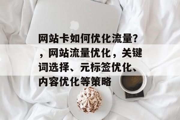 网站卡如何优化流量？，网站流量优化，关键词选择、元标签优化、内容优化等策略