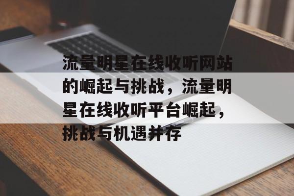 流量明星在线收听网站的崛起与挑战，流量明星在线收听平台崛起，挑战与机遇并存