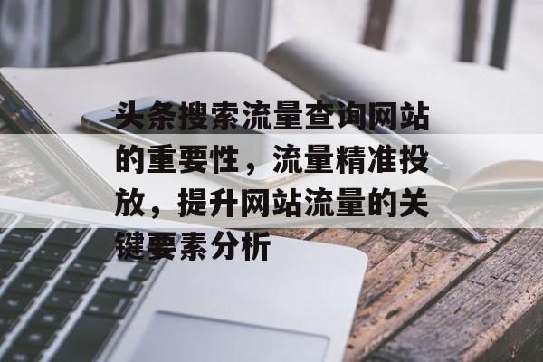 头条搜索流量查询网站的重要性，流量精准投放，提升网站流量的关键要素分析