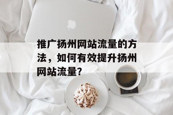 推广扬州网站流量的方法，如何有效提升扬州网站流量？