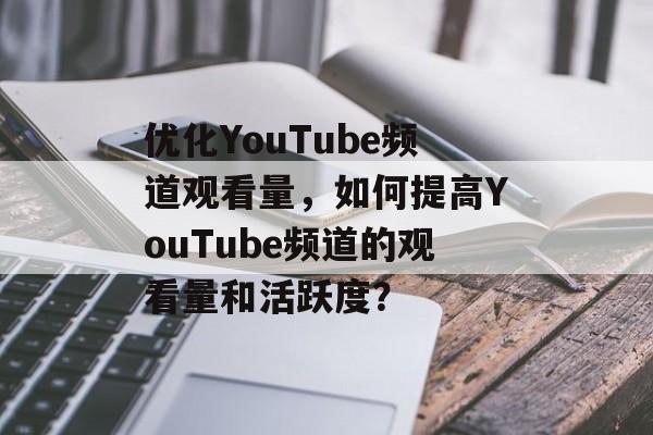 优化YouTube频道观看量，如何提高YouTube频道的观看量和活跃度？