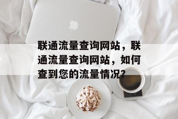 联通流量查询网站，联通流量查询网站，如何查到您的流量情况？