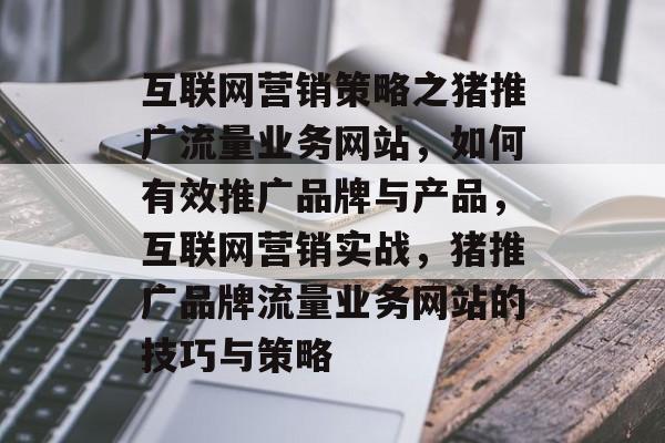 互联网营销策略之猪推广流量业务网站，如何有效推广品牌与产品，互联网营销实战，猪推广品牌流量业务网站的技巧与策略