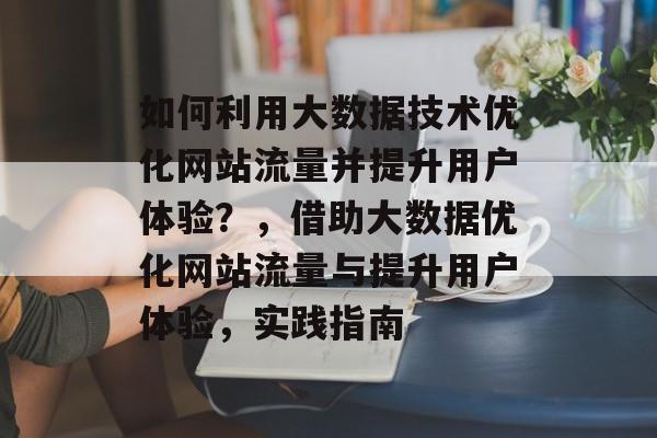 如何利用大数据技术优化网站流量并提升用户体验？，借助大数据优化网站流量与提升用户体验，实践指南