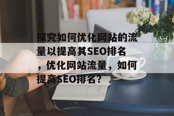 探究如何优化网站的流量以提高其SEO排名，优化网站流量，如何提高SEO排名？