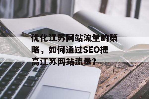 优化江苏网站流量的策略，如何通过SEO提高江苏网站流量？