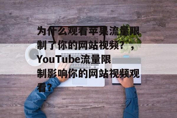 为什么观看苹果流量限制了你的网站视频？，YouTube流量限制影响你的网站视频观看？