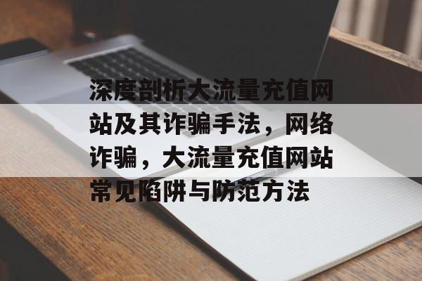 深度剖析大流量充值网站及其诈骗手法，网络诈骗，大流量充值网站常见陷阱与防范方法