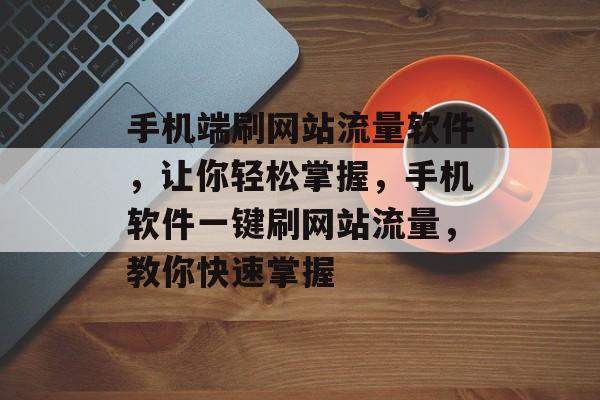 手机端刷网站流量软件，让你轻松掌握，手机软件一键刷网站流量，教你快速掌握