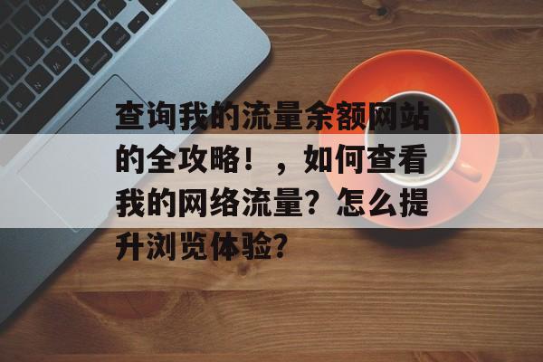 查询我的流量余额网站的全攻略！，如何查看我的网络流量？怎么提升浏览体验？