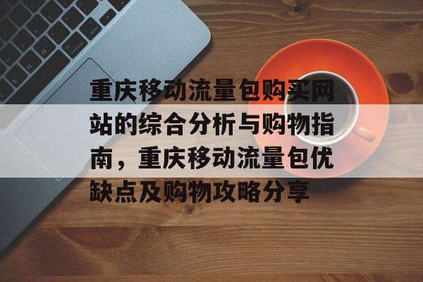 重庆移动流量包购买网站的综合分析与购物指南，重庆移动流量包优缺点及购物攻略分享