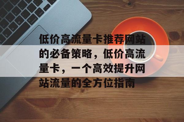 低价高流量卡推荐网站的必备策略，低价高流量卡，一个高效提升网站流量的全方位指南