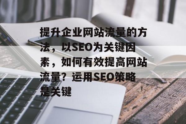 提升企业网站流量的方法，以SEO为关键因素，如何有效提高网站流量？运用SEO策略是关键