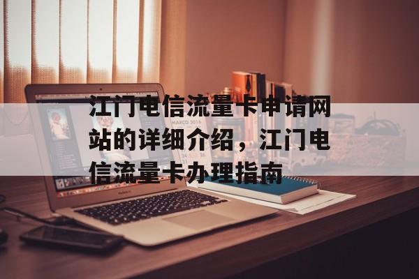 江门电信流量卡申请网站的详细介绍，江门电信流量卡办理指南