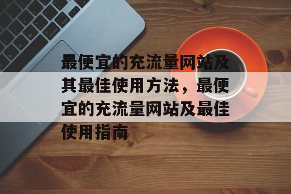 最便宜的充流量网站及其最佳使用方法，最便宜的充流量网站及最佳使用指南