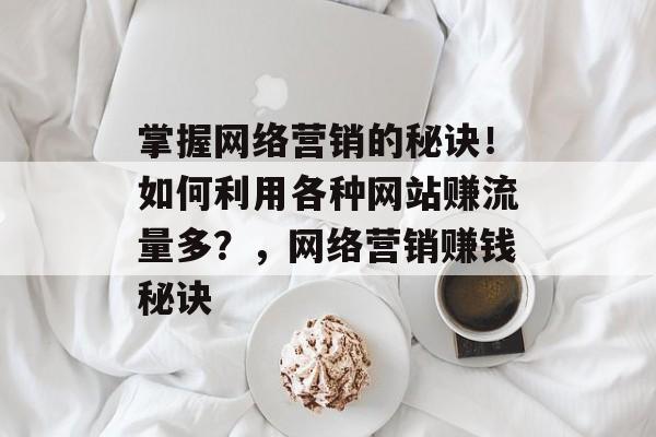 掌握网络营销的秘诀！如何利用各种网站赚流量多？，网络营销赚钱秘诀